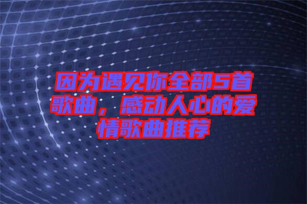 因為遇見你全部5首歌曲，感動人心的愛情歌曲推薦