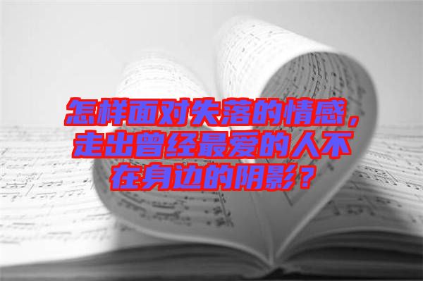 怎樣面對失落的情感，走出曾經最愛的人不在身邊的陰影？