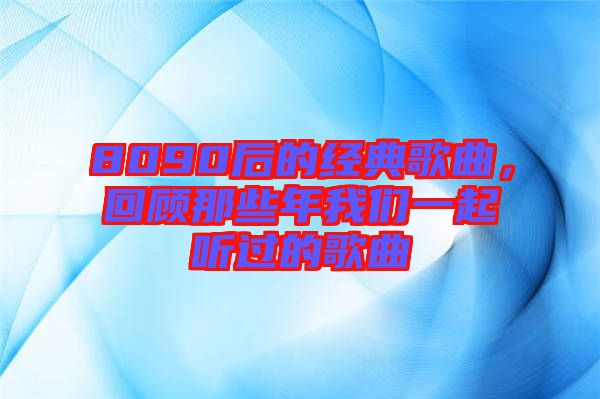 8090后的經(jīng)典歌曲，回顧那些年我們一起聽過的歌曲