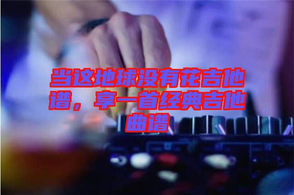 當這地球沒有花吉他譜，享一首經典吉他曲譜