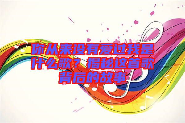 你從來沒有愛過我是什么歌？揭秘這首歌背后的故事