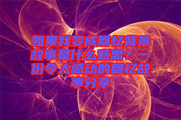 如果我變成回憶背景故事是什么意思？一份令人感動的回憶故事分享