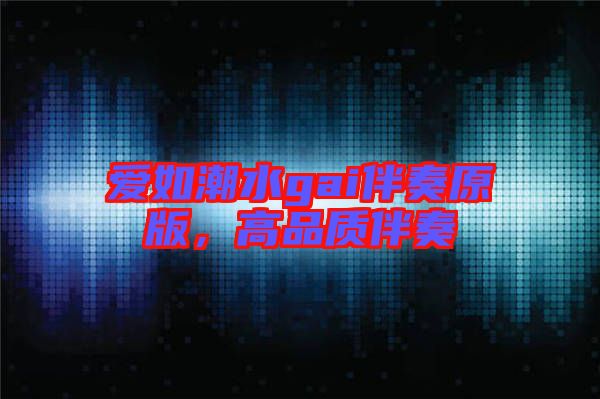 愛如潮水gai伴奏原版，高品質伴奏