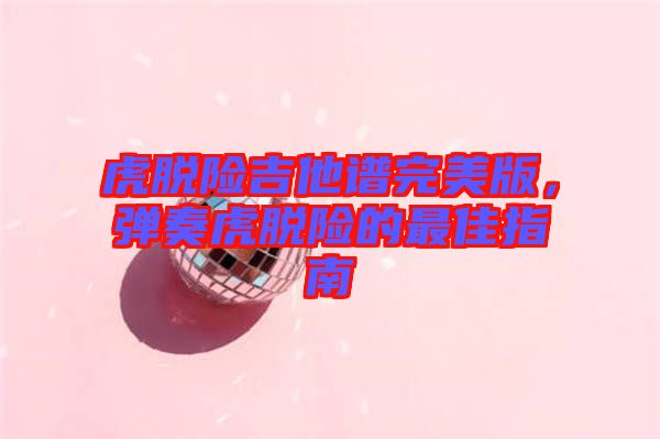 虎脫險吉他譜完美版，彈奏虎脫險的最佳指南