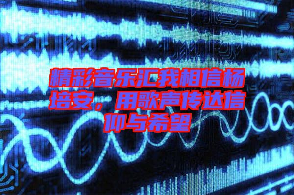 精彩音樂匯我相信楊培安，用歌聲傳達(dá)信仰與希望