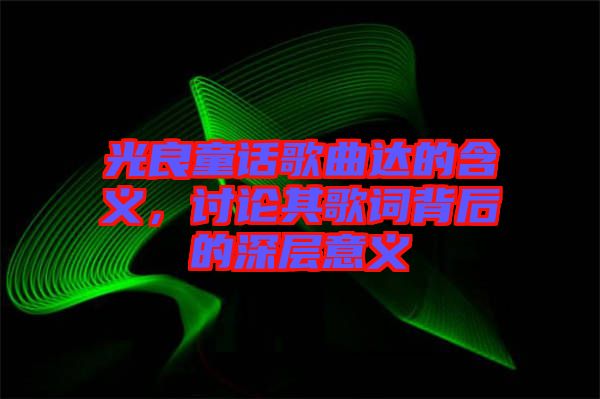 光良童話歌曲達的含義，討論其歌詞背后的深層意義