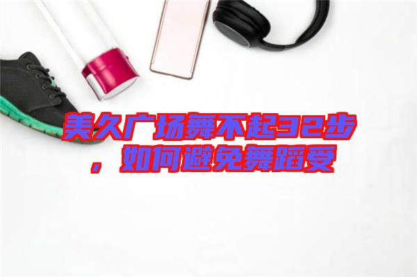 美久廣場舞不起32步，如何避免舞蹈受