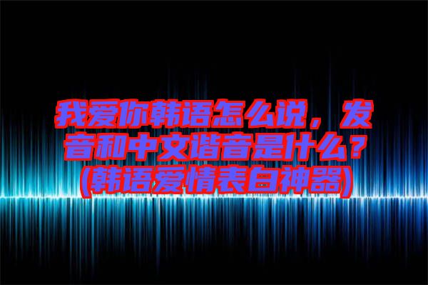 我愛你韓語怎么說，發音和中文諧音是什么？(韓語愛情表白神器)