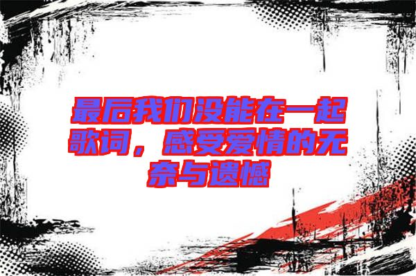 最后我們沒(méi)能在一起歌詞，感受愛(ài)情的無(wú)奈與遺憾