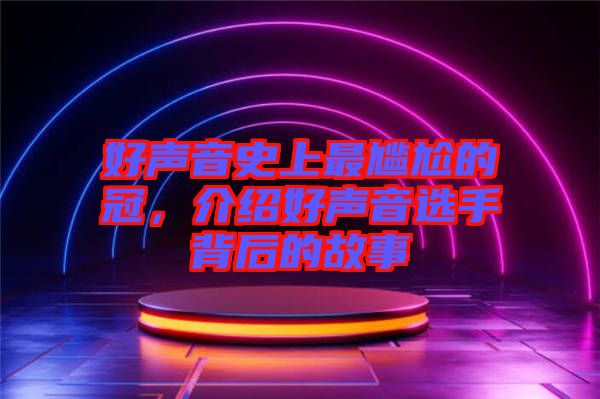 好聲音史上最尷尬的冠，介紹好聲音選手背后的故事
