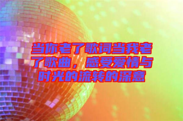 當(dāng)你老了歌詞當(dāng)我老了歌曲，感受愛(ài)情與時(shí)光的流轉(zhuǎn)的深意