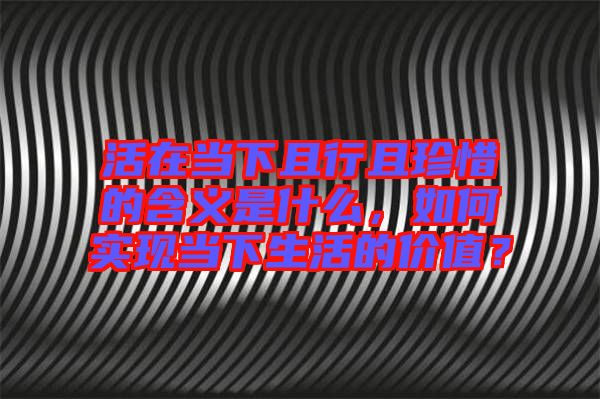 活在當下且行且珍惜的含義是什么，如何實現(xiàn)當下生活的價值？