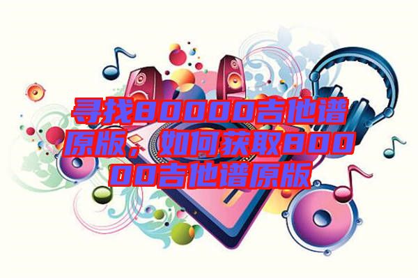 尋找80000吉他譜原版，如何獲取80000吉他譜原版