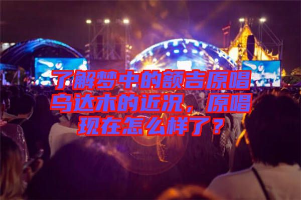 了解夢中的額吉原唱烏達木的近況，原唱現在怎么樣了？