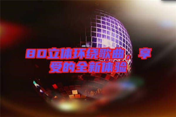8D立體環繞歌曲，享受的全新體驗