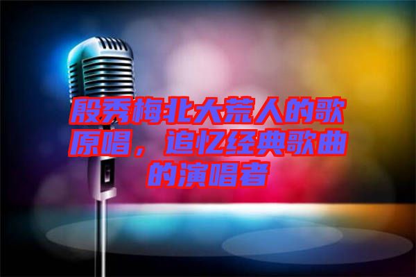 殷秀梅北大荒人的歌原唱，追憶經典歌曲的演唱者