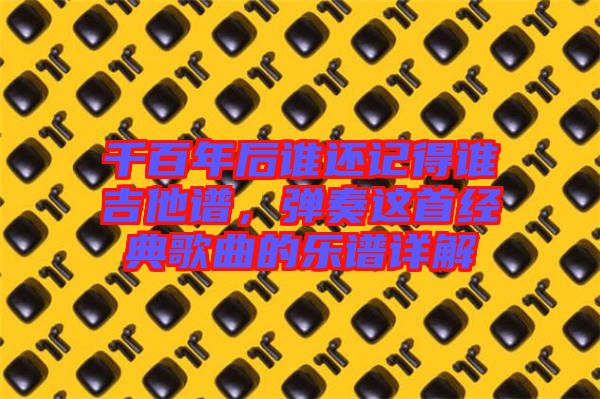 千百年后誰還記得誰吉他譜，彈奏這首經典歌曲的樂譜詳解
