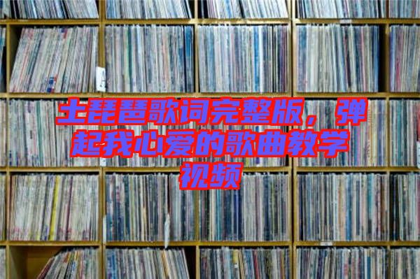土琵琶歌詞完整版，彈起我心愛的歌曲教學視頻