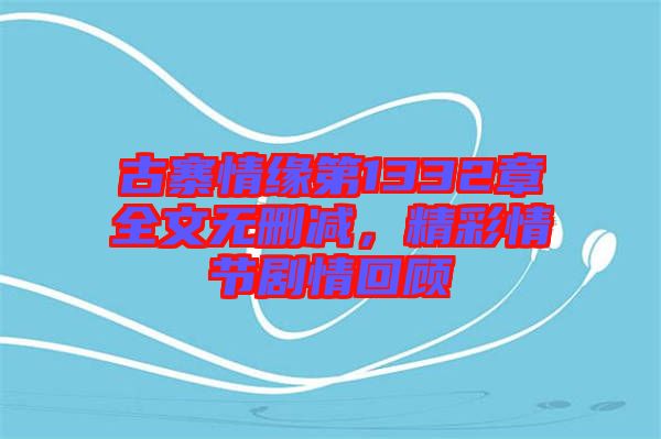 古寨情緣第1332章全文無刪減，精彩情節劇情回顧