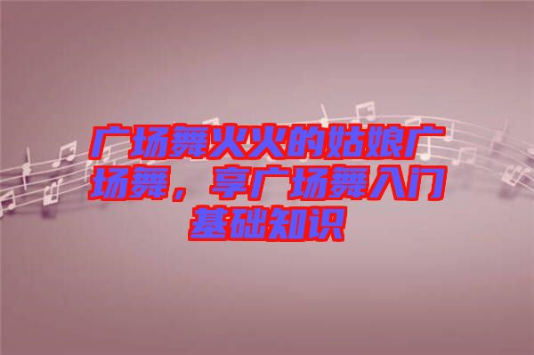 廣場舞火火的姑娘廣場舞，享廣場舞入門基礎知識
