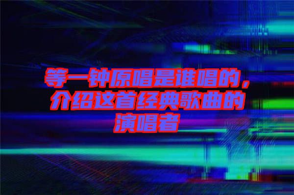 等一鐘原唱是誰唱的，介紹這首經典歌曲的演唱者