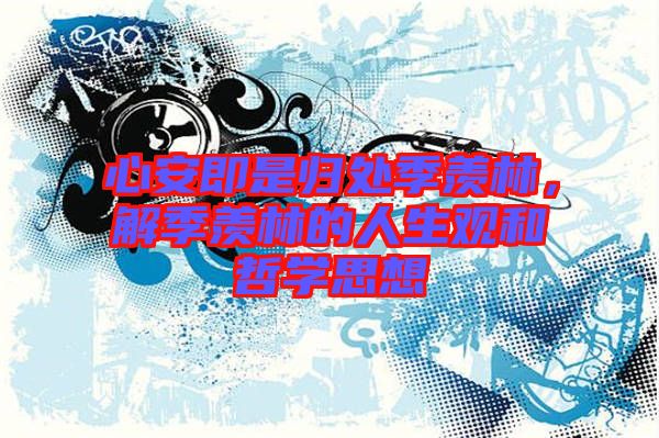 心安即是歸處季羨林，解季羨林的人生觀和哲學思想