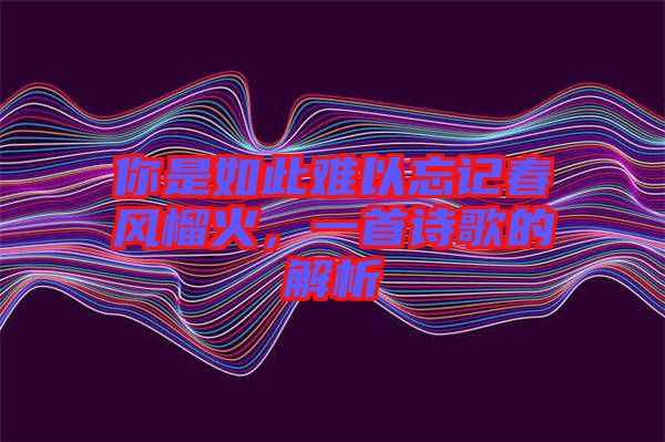 你是如此難以忘記春風(fēng)榴火，一首詩歌的解析
