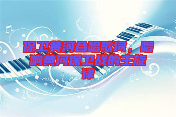 保衛黃河合唱歌詞，唱響黃河保衛戰的主旋律