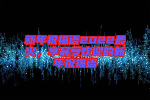 新年祝福語2022最火，享最受歡迎的新年祝福語