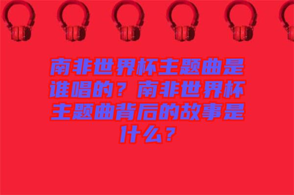 南非世界杯主題曲是誰唱的？南非世界杯主題曲背后的故事是什么？
