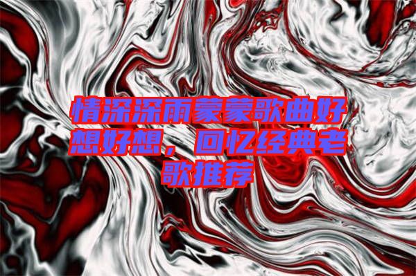 情深深雨蒙蒙歌曲好想好想，回憶經(jīng)典老歌推薦