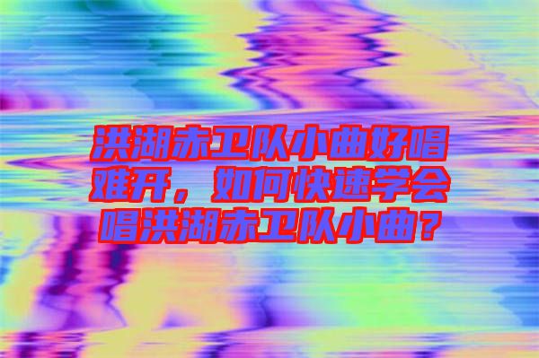洪湖赤衛(wèi)隊小曲好唱難開，如何快速學會唱洪湖赤衛(wèi)隊小曲？