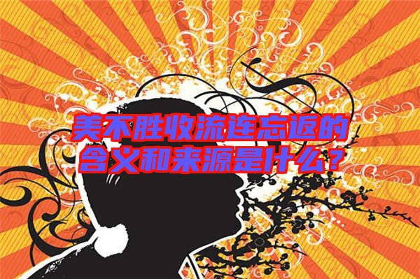 美不勝收流連忘返的含義和來源是什么？