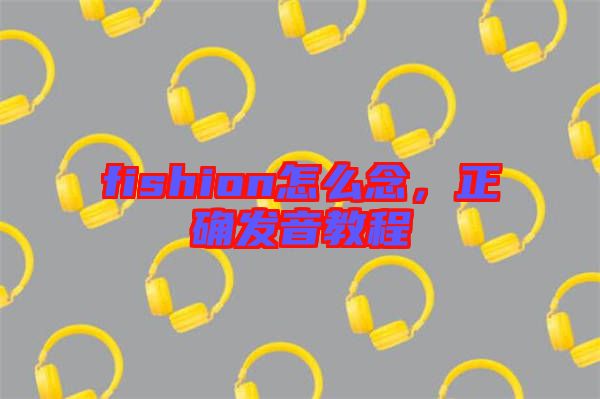 fishion怎么念，正確發音教程