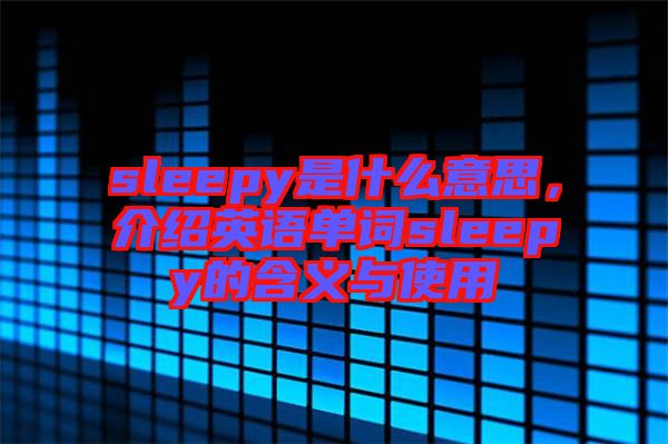 sleepy是什么意思，介紹英語(yǔ)單詞sleepy的含義與使用
