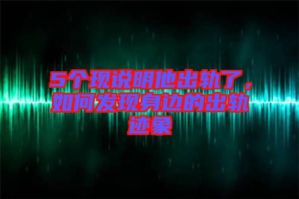 5個現說明他出軌了，如何發現身邊的出軌跡象