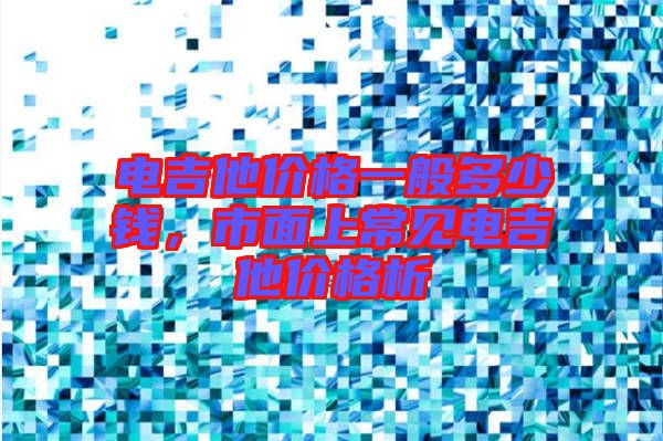 電吉他價格一般多少錢，市面上常見電吉他價格析