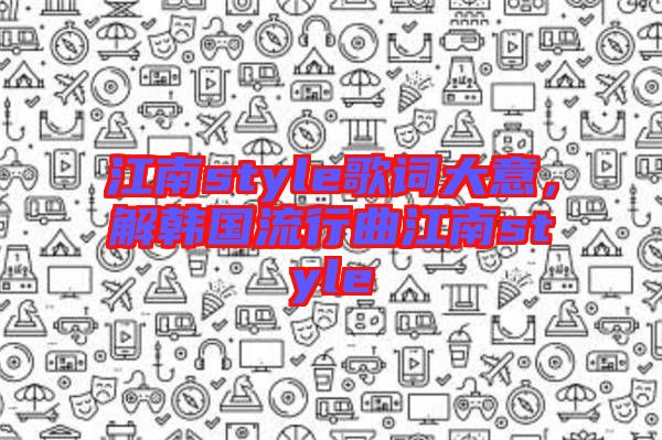 江南style歌詞大意，解韓國(guó)流行曲江南style