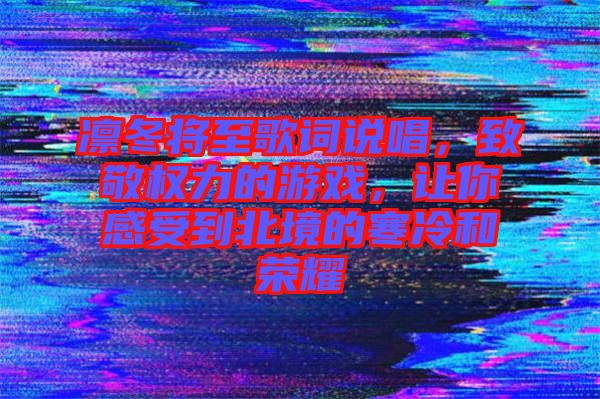 凜冬將至歌詞說(shuō)唱，致敬權(quán)力的游戲，讓你感受到北境的寒冷和榮耀