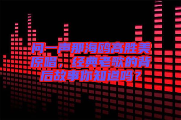 問一聲那海鷗高勝美原唱，經典老歌的背后故事你知道嗎？