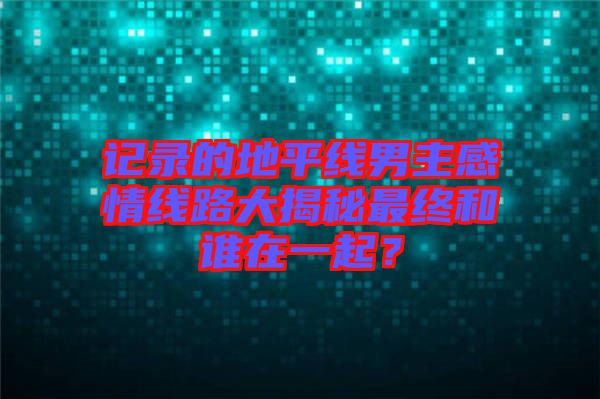 記錄的地平線男主感情線路大揭秘最終和誰在一起？