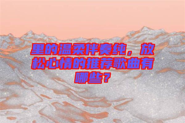 里的溫柔伴奏純，放松心情的推薦歌曲有哪些？