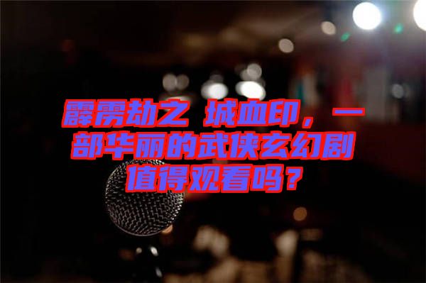 霹靂劫之阇城血印，一部華麗的武俠玄幻劇值得觀看嗎？