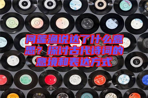 問蓮漁說達(dá)了什么意思？探討古代詩詞的意境和表達(dá)方式