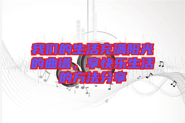 我們的生活充滿陽光的曲譜，享快樂生活的方法分享