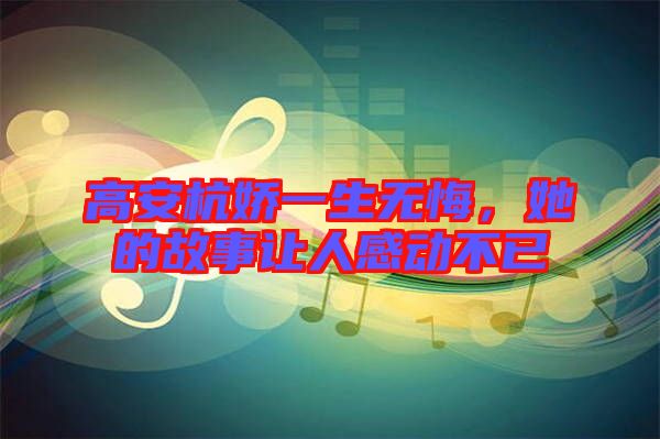 高安杭嬌一生無悔，她的故事讓人感動不已