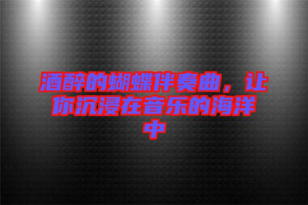 酒醉的蝴蝶伴奏曲，讓你沉浸在音樂的海洋中
