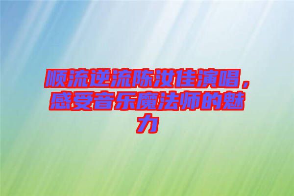 順流逆流陳汝佳演唱，感受音樂魔法師的魅力