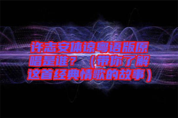 許志安體諒粵語版原唱是誰？（帶你了解這首經典情歌的故事）