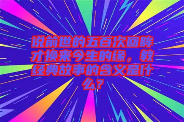 說前世的五百次回眸才換來今生的緣，教經典故事的含義是什么？